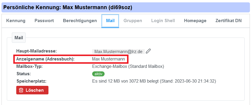 Persönliche Kennung, Doppelpunkt, Max Mustermann, Runde Klammer di69soz Runde Klammer. 8 Tabs. Kennung, Passwort, Berechtigungen, ausgewählt Mail, Gruppen, ausgegraut Login Shell, Hompage, Zertifikat DN. Bereich Mail. Haupt-Mailadresse, Doppelpunkt, Auswahlfeld Max.Mustermann AT lrz.de. Markiert Anzeigename Runde Klammer Adressbuch Runde Klammer, Doppelpunkt, Max Mustermann. Mailbox-Typ, Doppelpunkt, Exchange-Mailbox Runde Klammer Standard Mailbox Runde Klammer. Status, Doppelpunkt, aktiv. Speicherplatz, Doppelpunkt, Es sind 12 MB von 3072 MB belegt Runde Klammer Stand Doppelpunkt 2023-06-30 21 Doppelpunkt 43 Doppelpunkt 32 Runde Klammer. Rote Schaltfläche Löschen.