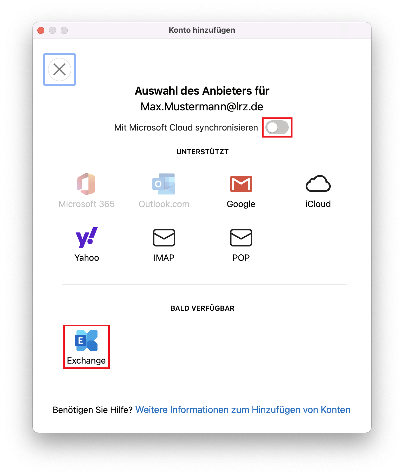 Fenster Konto hinzufügen. Auswahl des Anbieters für Max.Mustermann At lrz.de. Mit Microsoft Cloud synchronisieren, Markierter Schieberegler, deaktiviert. Unterstützt. Darunter die Schaltflächen der Anbieter mit Icons. Ausgegraut, Microsoft 365, ausgegraut, Outlook.com, Google, iCloud, Yahoo, IMAP, POP. Bald verfügbar. Markierte Schaltfläche Exchange. Benötigen Sie Hilfe, Fragezeichen. Anklickbar, Weitere Informationen zum Hinzufügen von Konten.