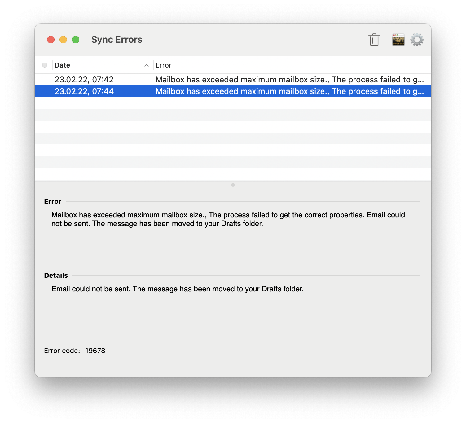 Window Sync Errors. Icon Trash, far right icon Window, icon Gear for settings. Table with 3 columns and 2 entries, the second one is selected. Description column by column. Column 1, gray circle, 2 times empty. Column 2, Date, right arrowhead up for ascending sort, 2 times 23.02.2022, 07 colon 42 and 07 colon 44. Column 3, Error, Mailbox has exceeded maximum mailbox size., The process failed to g..., Mailbox has exceeded maximum mailbox size., The process failed to g... There are still 7 empty rows in the table. Below them. Error. Mailbox has exceeded maximum mailbox size., The process failed to get the correct properties. Email could not be sent. The message has been moved to your Drafts folder. Details. Email could not be sent. The message has been moved to your Drafts folder. Error code colon, -19678.