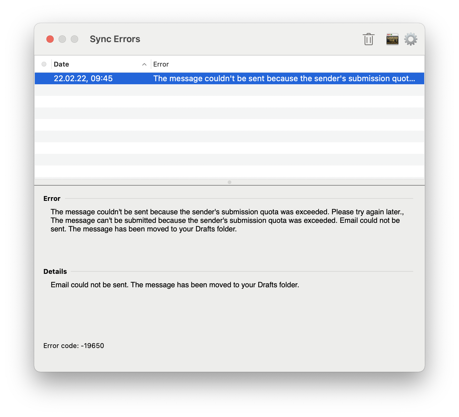 Window Sync Errors. Icon Trash, rightmost icon Window, icon Gear for settings. Table with 3 columns and a selected entry. Description by column. Column 1, gray circle, empty. Column 2, Date, right arrowhead up for ascending sort, 22.02.22, 09 colon 45. Column 3, Error, The message couldn't be sent because the sender's submission quot... Still 8 empty rows in the table. Below. Error. The message couldn't be sent because the sender's submussion quota was exceeded. Please try again later., The message can't be submitted because the sender's submission quota was exceeded. Email could not be sent. The message has been moved to your Drafts folder. Details. Email could not be send. The message has been moved to your Drafts folder. Error code colon, -19650.