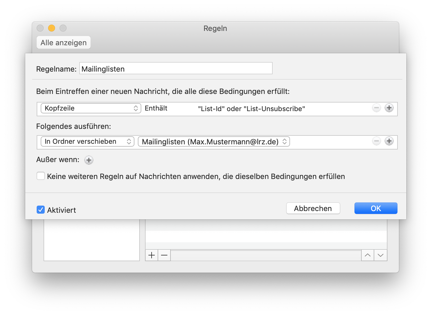 Fenster Regeln, überlagert von einem Fenster zur Regeldefinition. Regelname, Eingabefeld Mailinglisten. Trennstrich. Beim Eintreffen einer neuen Nachricht, die alle diese Bedingungen erfüllt, Doppelpunkt. Auswahlfeld Kopfzeile, Enthält 'List-Id' oder 'List-Unsubscribe', Abgeblendet Minuszeichen im Kreis, Pluszeichen im Kreis. Folgendes ausführen, Doppelpunkt. Auswahlfeld In Ordner verschieben, Auswahlfeld Mailinglisten (Max.Mustermann At lrz.de), Abgeblendet Minuszeichen im Kreis, Pluszeichen im Kreis. Außer wenn, Doppelpunkt, Pluszeichen im Kreis. Leeres Kästchen, Keine weiteren Regeln auf Nachrichten anwenden, die dieselben Bedingungen erfüllen. Trennstrich. Ganz unten links, Kästchen mit Haken, Aktiviert, rechts Schaltflächen Abbrechen, OK.