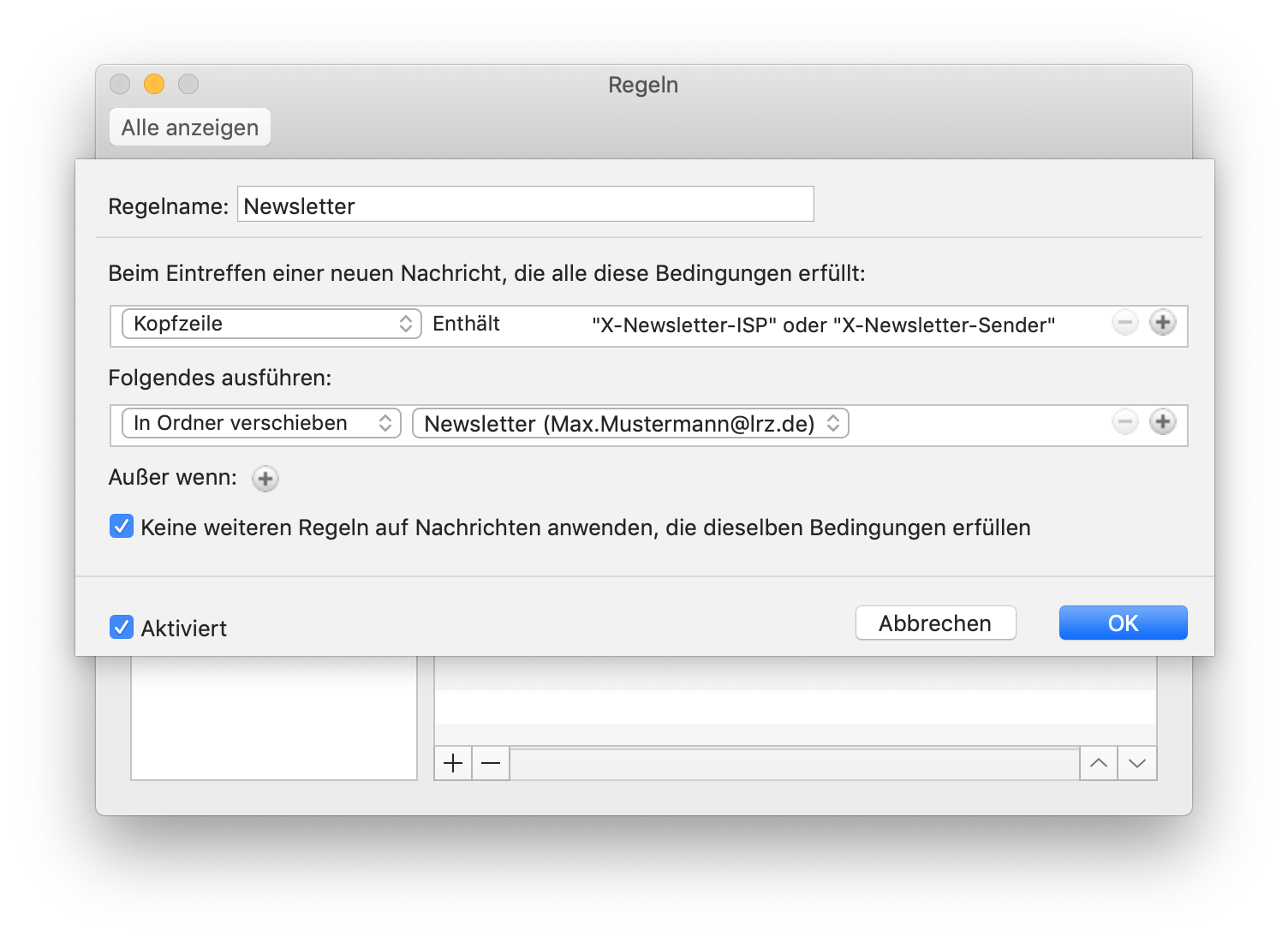 Fenster Regeln, überlagert von einem Fenster zur Regeldefinition. Regelname, Eingabefeld Newsletter. Trennstrich. Beim Eintreffen einer neuen Nachricht, die alle diese Bedingungen erfüllt, Doppelpunkt. Auswahlfeld Kopfzeile (Inhalt siehe vorige Grafik), Enthält 'X-Newsletter-ISP' oder 'X-Newsletter-Sender', Abgeblendet Minuszeichen im Kreis, Pluszeichen im Kreis. Folgendes ausführen, Doppelpunkt. Auswahlfeld In Ordner verschieben, Auswahlfeld Newsletter (Max.Mustermann At lrz.de), Abgeblendet Minuszeichen im Kreis, Pluszeichen im Kreis. Außer wenn, Doppelpunkt, Pluszeichen im Kreis. Kästchen mit Haken, Keine weiteren Regeln auf Nachrichten anwenden, die dieselben Bedingungen erfüllen. Trennstrich. Ganz unten links, Kästchen mit Haken, Aktiviert, rechts Schaltflächen Abbrechen, OK.