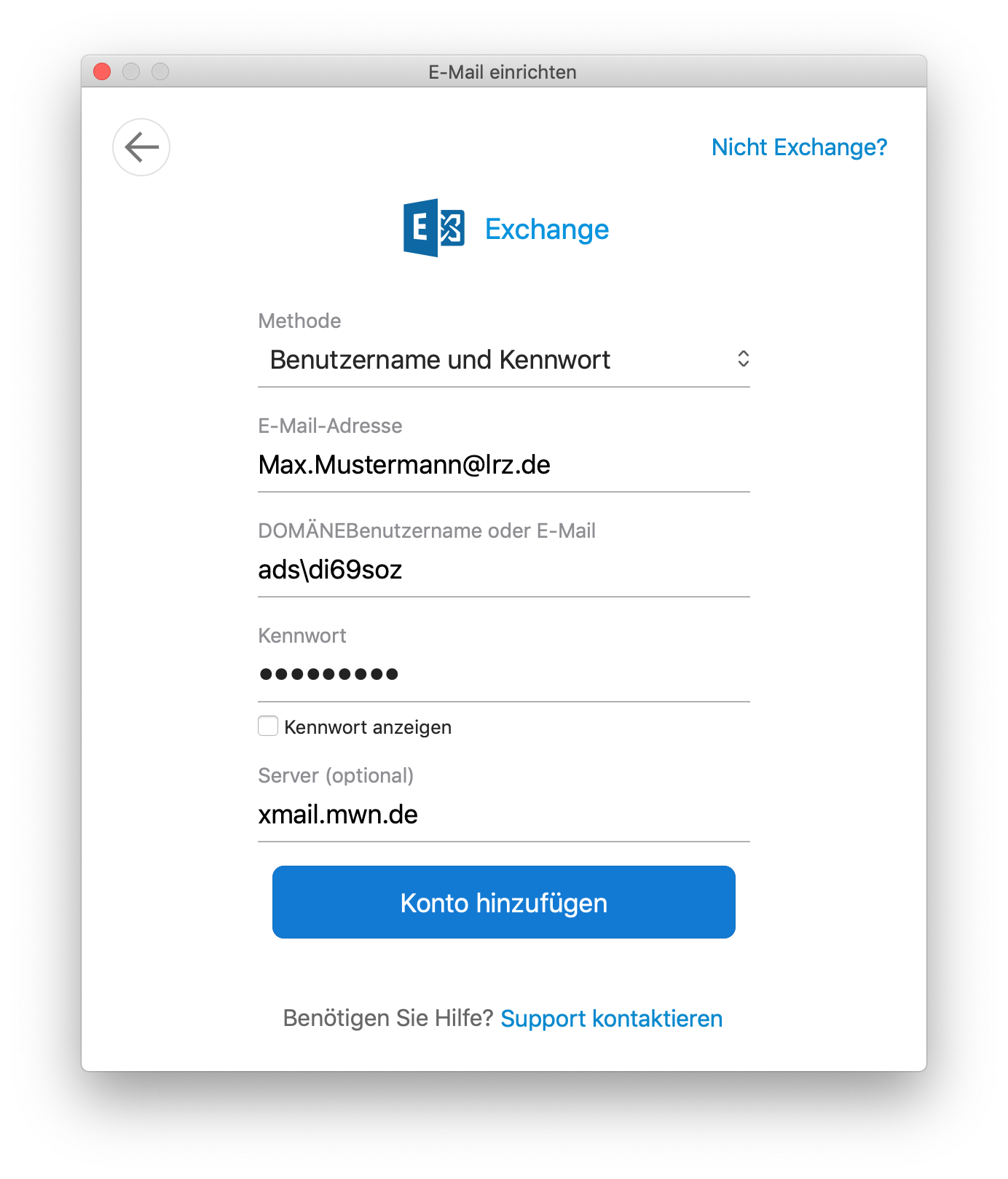 Fenster E-Mail einrichten. Links, Pfeil nach links für zurück, rechts, anklickbar Nicht Exchange, Fragezeichen. Exchange-Symbol, Exchange. Methode, darunter Auswahlfeld Benutzername und Kennwort. E-Mail-Adresse, darunter Eingabefeld Max.Mustermann At lrz.de. DOMÄNEBenutzername oder E-Mail, darunter Eingabefeld ads Rückwärtsschrägstrich di69soz. Kennwort, darunter Eingabefeld Dicke Punkte. Leeres Kästchen, Kennwort anzeigen. Server (optional), darunter Eingabefeld xmail.mwn.de. Schaltfläche Konto hinzufügen. Benötigen Sie Hilfe, Fragezeichen. Anklickbar Support kontaktieren.