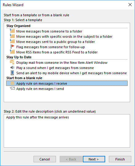 Rules Wizard window. Start from a template or from a blank rule. Step 1, Select a template. Large field with templates in 3 groups, bottom with moving bar. Group 1, Stay Organized, 5 templates. Group 2, Stay Up to Date, 3 templates. Group 3, Start From a blang rule, 2 templates as follows, selected Apply rule on messages I receive, Apply rule on messages I send. Step 2, Edit the rule description (click an underlined value). Multiline field with one line, Apply this rule after the message arrives. At the very bottom, right-aligned, Cancel buttons, dimmed Back, Next, Finish.