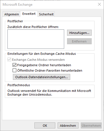 Fenster Microsoft Exchange. 3 Registerkarten, Allgemein, ausgewählt Erweitert, Sicherheit. Kasten Postfächer. Zusätzlich diese Postfächer öffnen, Doppelpunkt. Leeres mehrzeiliges Feld, rechts daneben Schaltfläche Hinzufügen..., darunter abgeblendete Schaltfläche Entfernen. Kasten Einstellungen für den Exchange-Cache-Modus. Abgeblendet Kästchen mit Haken, Exchange-Cache-Modus verwenden. Darunter eingerückt 3 Zeilen. Kästchen mit Haken, Freigegebene Ordner herunterladen. Leeres Kästchen, Öffentliche Ordner-Favoriten herunterladen. Schaltfläche Outlook-Datendateieinstellungen... Kasten Postfachmodus. Outlook verwendet für die Kommunikation mit Microsoft Exchange den Unicodemodus. Ganz unten rechts, Schaltflächen OK, Abbrechen, abgeblendet Übernehmen.