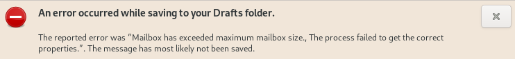 Small wide window with red background and black font. Symbol minus sign on red circle. An Error occurred while saving to your Drafts folder. The reported error was Quote, Mailbox has exceeded maximum mailbox size., The process failed to get the correct properties. End of quote. The message has most likely not been saved.