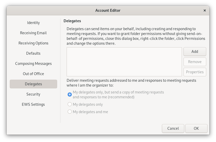 Window Account Editor. Left column with 9 items, selected item 7, Delegates. On the right, the main field. Delegates. Delegates can send items on your behalf, includeing creating and resonding to meeting requests. If you want to grand folder permissions without giving send-on-behalf-of permissions, close this dialog box, right-click the folder, click Permissions and change the options there. Larger empty input field, right of it one below the other 3 buttons, Add, 2 times dimmed Remove, Properties. Deliver meeting requests addressed to me and responses to meeting requests where I am the organizer to, colon. Dimmed below that 3 items with radio buttons, the first of which is selected. My delegates only, but send a copy of meeting requests and responses to me (recommended), My delegates only, My delegates and me. At the very bottom right, buttons Cancel, OK.