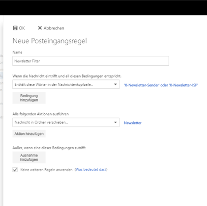 Fensterausschnitt Neue Posteingangsregel. Name. Eingabefeld Newsletter-Filter. Wenn die Nachricht eintrifft und all diesen Bedingungen entspricht. Auswahlfeld Enthält diese Wörter in der Nachrichtenkopfzeile..., 'X-Newsletter-Sender' oder 'X-Newsletter-ISP'. Schaltfläche Bedingung hinzufügen. Alle folgenden Aktionen ausführen. Auswahlfeld Nachricht in Ordner verschieben..., Newsletter. Schaltfläche Aktion hinzufügen. Kästchen mit Haken, Keine weiteren Regeln anwenden. Anklickbar, (Was bedeutet das, Fragezeichen).