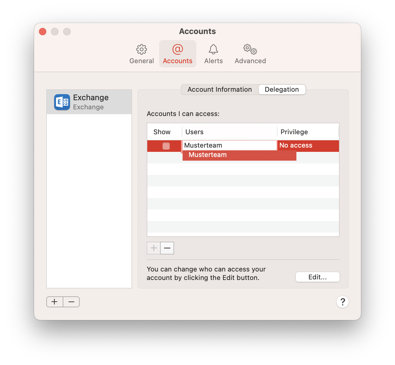 Window Accounts. 4 tabs, General, selected Accounts, Alerts, Advanced. Left column one field Exchange, Exchange. Blank space. Below 2 buttons plus sign, minus sign. On the right in the main field 2 tabs Account Information, selected Delegation. Accounts I can access, colon. Table with 3 columns with one incomplete entry. Column, Show, entry empty box, column Users, entry Musterteam, below Musterteam, column Privilege, entry No access. Below 2 buttons dimmed plus sign, minus sign. Horizontal line. You can change who can access your account by clicking the Edit button. rignt button Edit... in the bottom right corner, question mark in a circle.