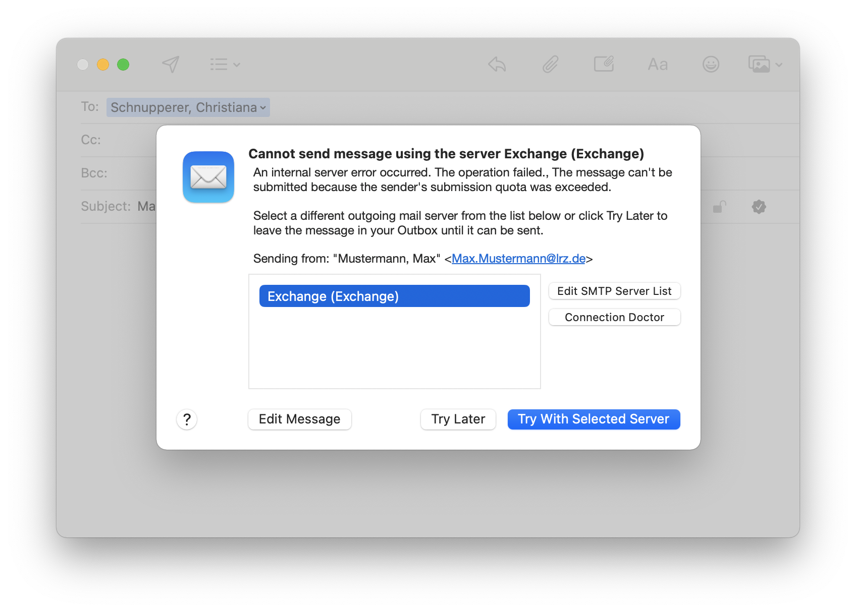 Window with email overlaid by a window. Cannot send message usion the server Exchange (Exchange). An internal server error occurred. The operation failed., The message can't be submitted because the sender's submission quota was exceeded. Select a different outgoning mail server from the list below or click Try Later to leave the message in your Outbox until it can be sent. Sending from, double apostrophe Mustermann, Max, double apostrophe, lowercase Max.Mustermann At lrz.de uppercase. Field for 5 lines with the selected line Exchange (Exchange), to the right of it 2 buttons one below the other, Edit SMTP Server List,  Connection Doctor. At the bottom 4 buttons, question mark, Edit Message, Try Later, selected Try Sith Selected Server.