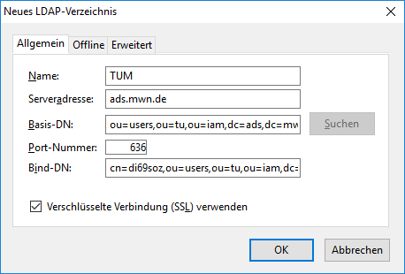 Fenster Neues LDAP-Verzeichnis. 3 Karteikarten, ausgewählt ist die erste, Allgemein. Name, Eingabefeld TUM. Serveradresse, Eingabefeld ads.mwn.de . Basis-DN, Eingabefeld ou Gleichheitszeichen users,ou Gleichheitszeichen tu,ou Gleichheitszeichen iam,dc Gleichheitszeichen ads,dc Gleichheitszeichen mwn,dc Gleichheitszeichen de, Schaltfläche Suchen. Port-Nummer, Eingabefeld 636. Bind-DN, Eingabefeld cn Gleichheitszeichen di69soz,ou Gleichheitszeichen users,... Kästchen mit Haken, Verschlüsselte Verbindung (SSL) verwenden. Ganz unten rechts, 2 Schaltflächen OK, Abbrechen.