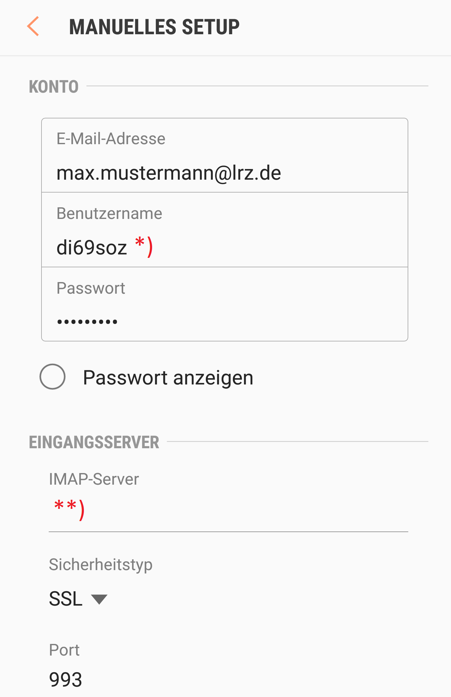 Pfeil nach links für zurück, MANUELLES SETUP. KONTO. Tabelle mit 3 Zeilen, jeweils Bezeichnung und darunter ein Eingabefeld. E-Mail-Adresse, max.mustermann At lrz.de. Benutzername, di69soz, Markierung Stern Klammer-zu. Passwort, Punkte. Unter der Tabelle, Leerer Kreis für nicht ausgewählt, Passwort anzeigen. EINGANGSSERVER. IMAP-Server, darunter ein Eingabefeld, Markierung Stern Stern Klammer-zu. Sicherheitstyp, darunter Auswahlfeld SSL. Port, darunter Eingabefeld 993.