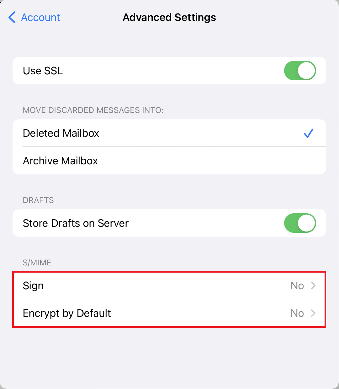 Window Advanced Settings, clickable on the left Smaller sign Account.  Use SSL, slider switch on the right. MOVE DISCARDED MESSAGES INTO, colon. Deleted Mailbox, right icon tick. Archive Mailbox. Drafts. Store Drafts on Server, slider switch on the right. S slash MIME. The following 2 lines are marked. Sign, right No greater than sign. Encrypt by Default, right No greater than sign.